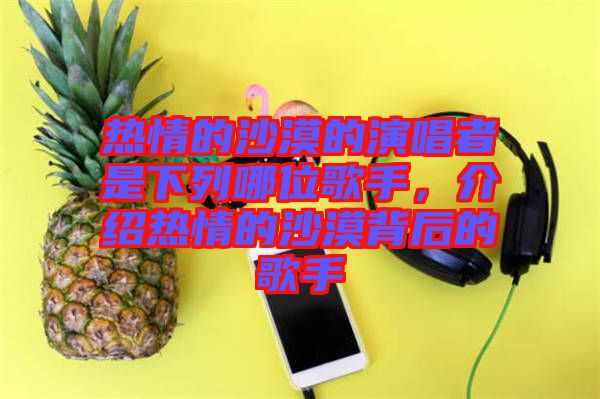 熱情的沙漠的演唱者是下列哪位歌手，介紹熱情的沙漠背后的歌手