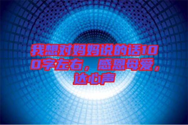 我想對(duì)媽媽說的話100字左右，感恩母愛，達(dá)心聲