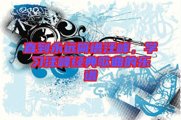 直到永遠簡譜汪峰，學習汪峰經典歌曲的樂譜