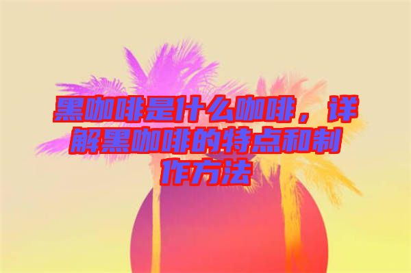 黑咖啡是什么咖啡，詳解黑咖啡的特點和制作方法