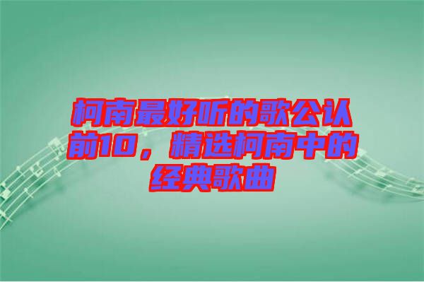 柯南最好聽的歌公認(rèn)前10，精選柯南中的經(jīng)典歌曲