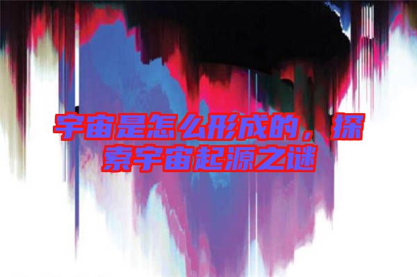 宇宙是怎么形成的，探索宇宙起源之謎