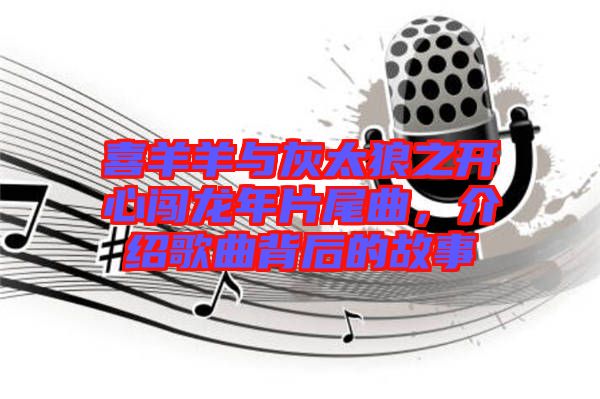 喜羊羊與灰太狼之開心闖龍年片尾曲，介紹歌曲背后的故事