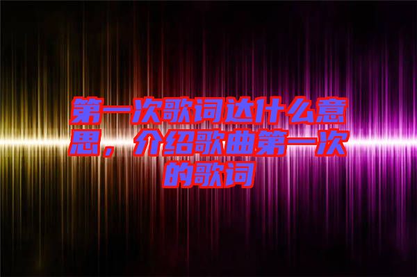第一次歌詞達(dá)什么意思，介紹歌曲第一次的歌詞