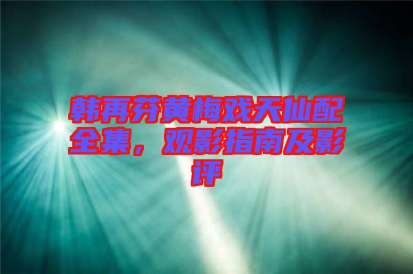 韓再芬黃梅戲天仙配全集，觀影指南及影評