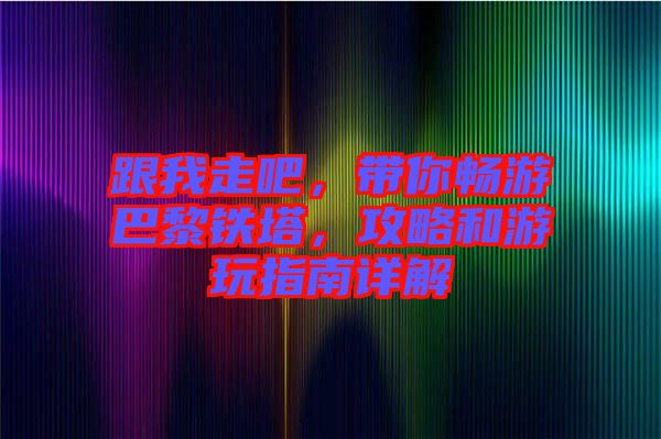 跟我走吧，帶你暢游巴黎鐵塔，攻略和游玩指南詳解