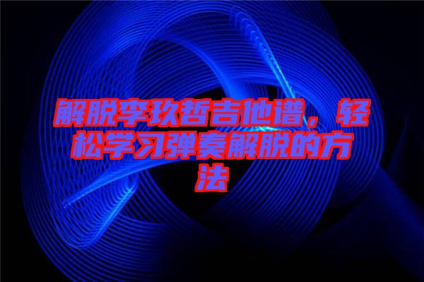 解脫李玖哲吉他譜，輕松學(xué)習(xí)彈奏解脫的方法