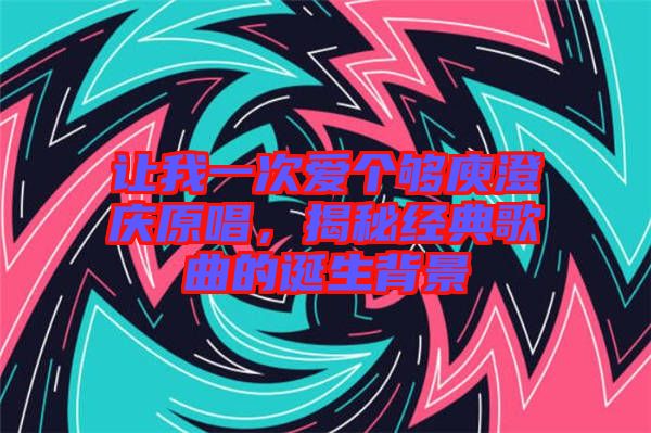 讓我一次愛個夠庾澄慶原唱，揭秘經典歌曲的誕生背景