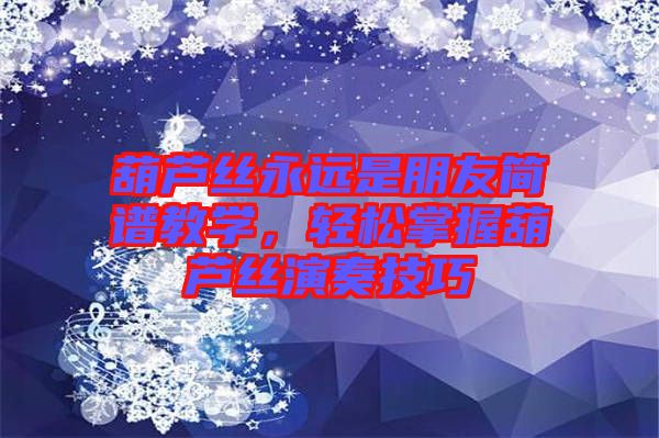 葫蘆絲永遠是朋友簡譜教學，輕松掌握葫蘆絲演奏技巧