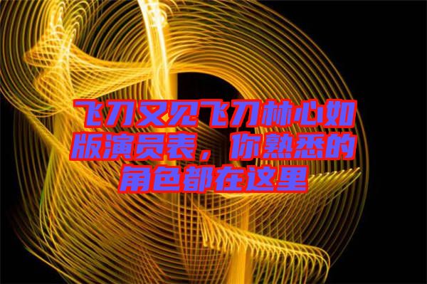 飛刀又見飛刀林心如版演員表，你熟悉的角色都在這里