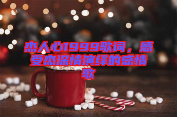 杰人心1999歌詞，感受杰深情演繹的感情歌