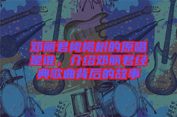 鄧麗君橄欖樹的原唱是誰(shuí)，介紹鄧麗君經(jīng)典歌曲背后的故事