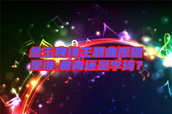 金玉良緣主題曲原唱是誰,賈青還是李琦？
