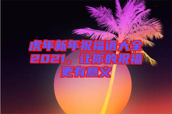 虎年新年祝福語大全2021，讓你的祝福更有意義