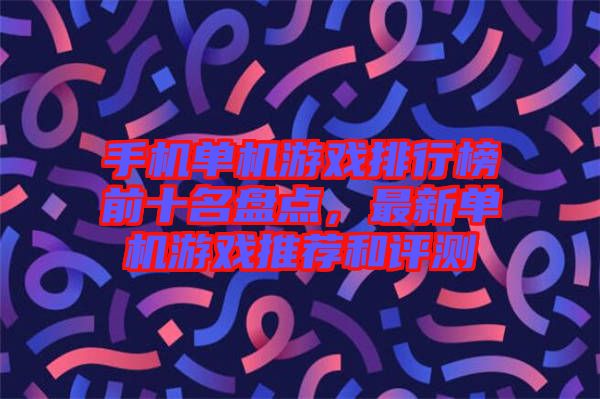 手機單機游戲排行榜前十名盤點，最新單機游戲推薦和評測