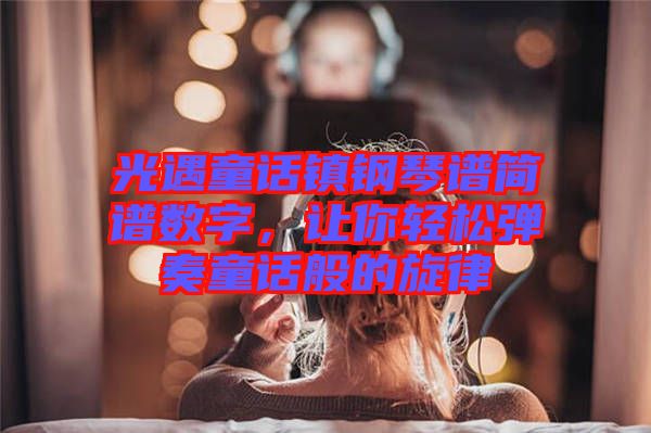 光遇童話鎮鋼琴譜簡譜數字，讓你輕松彈奏童話般的旋律