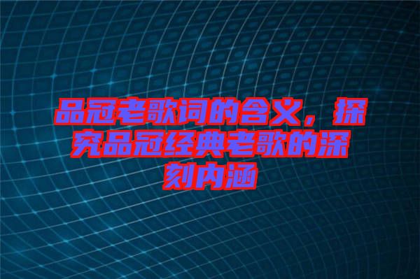 品冠老歌詞的含義，探究品冠經典老歌的深刻內涵