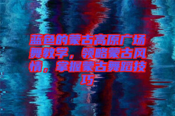 藍(lán)色的蒙古高原廣場(chǎng)舞教學(xué)，領(lǐng)略蒙古風(fēng)情，掌握蒙古舞蹈技巧