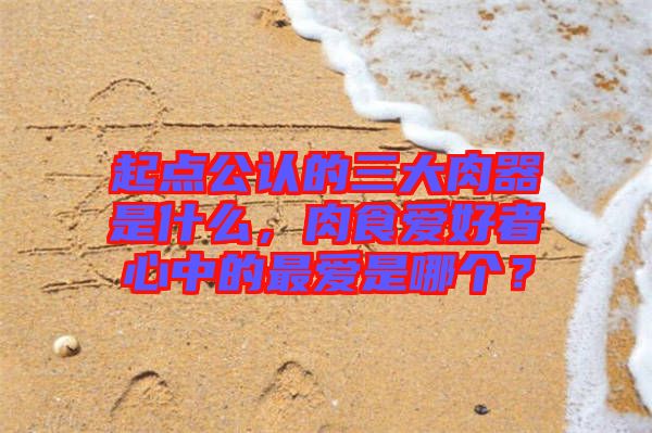 起點(diǎn)公認(rèn)的三大肉器是什么，肉食愛(ài)好者心中的最愛(ài)是哪個(gè)？