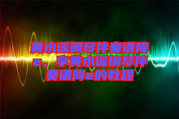 黃水謠鋼琴伴奏譜降e，享黃水謠鋼琴伴奏譜降e的教程