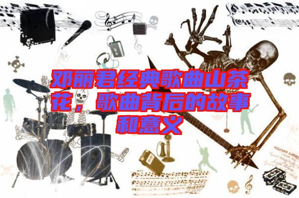 鄧麗君經典歌曲山茶花，歌曲背后的故事和意義