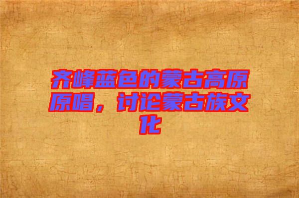 齊峰藍色的蒙古高原原唱，討論蒙古族文化