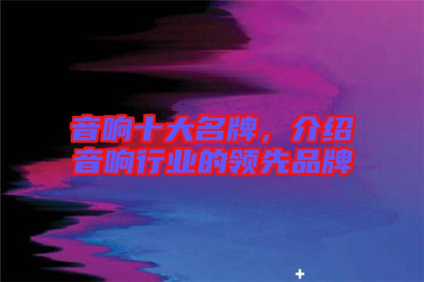 音響十大名牌，介紹音響行業(yè)的領(lǐng)先品牌