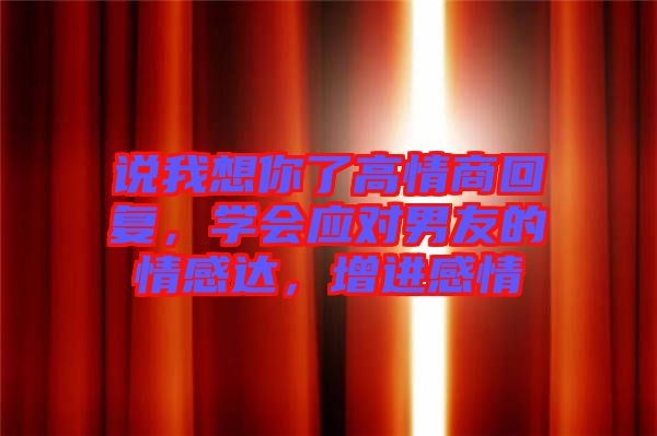 說我想你了高情商回復(fù)，學(xué)會應(yīng)對男友的情感達(dá)，增進(jìn)感情