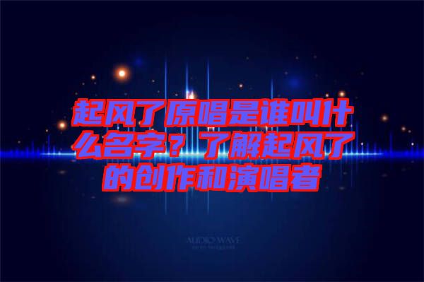 起風了原唱是誰叫什么名字？了解起風了的創作和演唱者