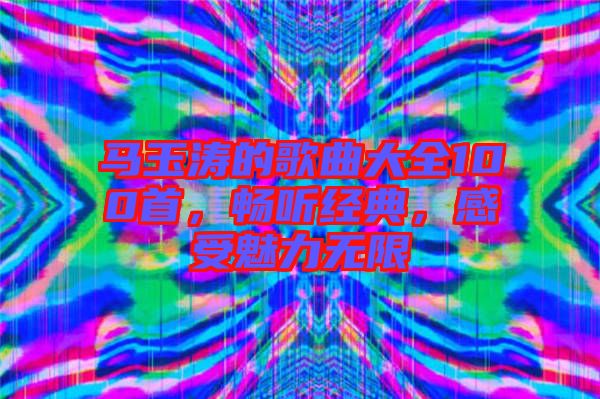 馬玉濤的歌曲大全100首，暢聽(tīng)經(jīng)典，感受魅力無(wú)限