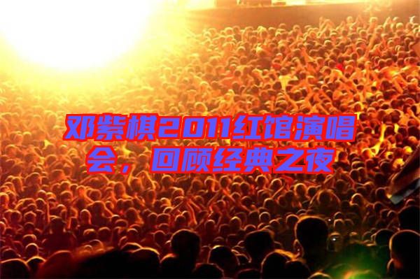 鄧紫棋2011紅館演唱會(huì)，回顧經(jīng)典之夜