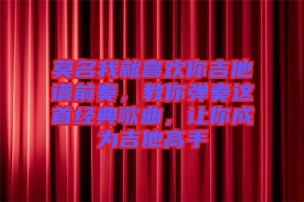 莫名我就喜歡你吉他譜前奏，教你彈奏這首經典歌曲，讓你成為吉他高手