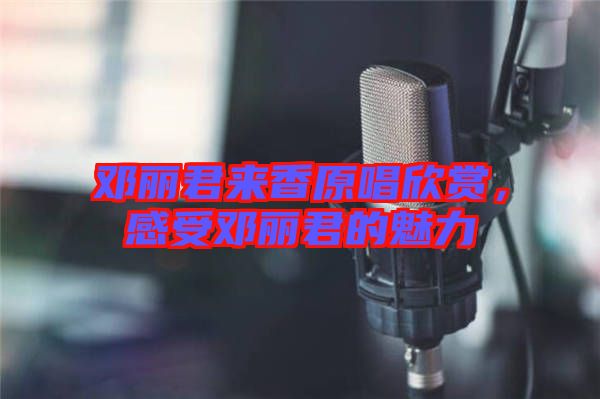 鄧麗君來香原唱欣賞，感受鄧麗君的魅力