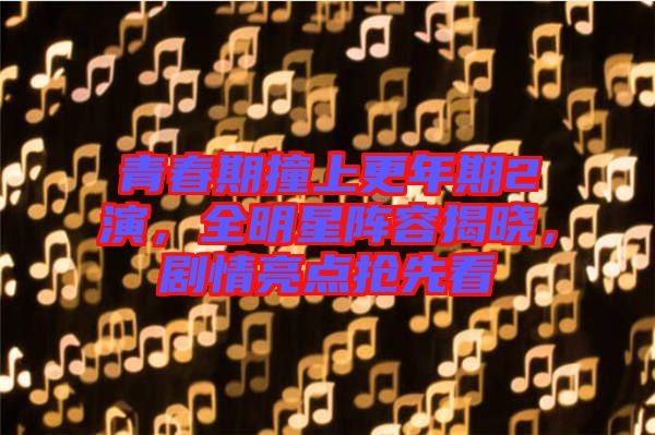 青春期撞上更年期2演，全明星陣容揭曉，劇情亮點(diǎn)搶先看