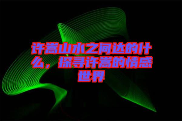 許嵩山水之間達的什么，探尋許嵩的情感世界
