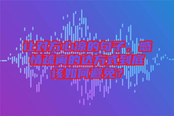 讓對方心涼的句子，感情疏離的達方式到底該如何避免？