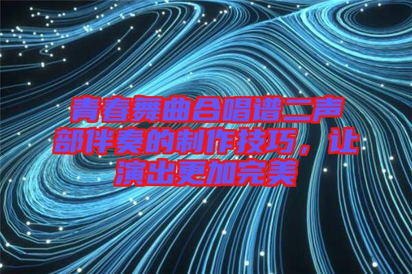 青春舞曲合唱譜二聲部伴奏的制作技巧，讓演出更加完美