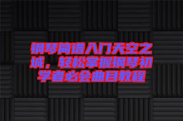 鋼琴簡譜入門天空之城，輕松掌握鋼琴初學(xué)者必會(huì)曲目教程