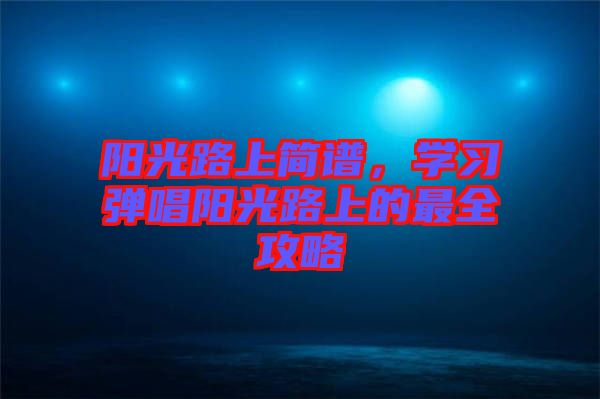 陽(yáng)光路上簡(jiǎn)譜，學(xué)習(xí)彈唱陽(yáng)光路上的最全攻略
