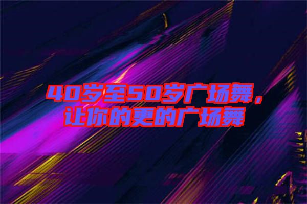 40歲至50歲廣場舞，讓你的更的廣場舞