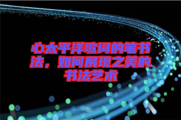 心太平洋歌詞的筆書法，如何展現(xiàn)之美的書法藝術(shù)
