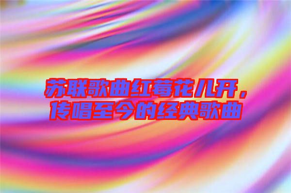 蘇聯(lián)歌曲紅莓花兒開，傳唱至今的經(jīng)典歌曲