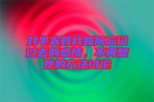 劉半農教我如何忘記過去的感情，不再想她的方法討論