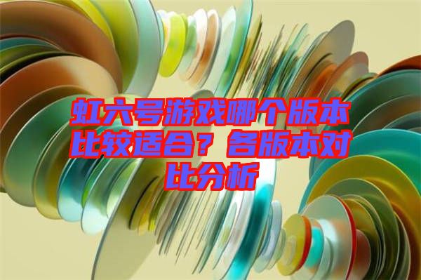 虹六號游戲哪個版本比較適合？各版本對比分析