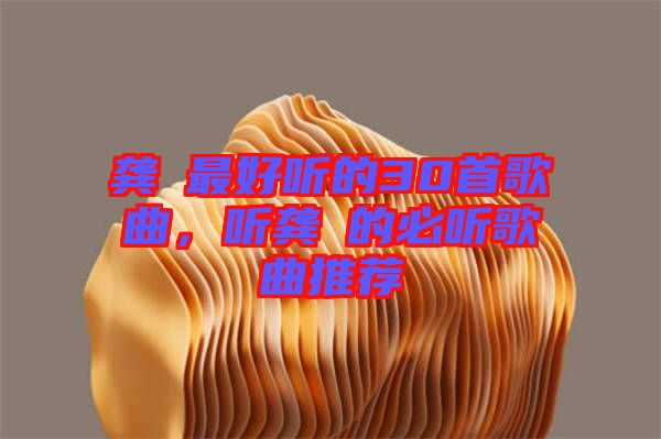 龔玥最好聽(tīng)的30首歌曲，聽(tīng)龔玥的必聽(tīng)歌曲推薦
