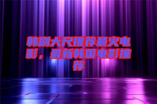 韓劇大尺推薦最火電影，最新韓國電影推薦