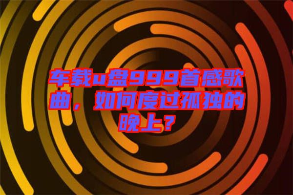 車載u盤999首感歌曲，如何度過孤獨的晚上？