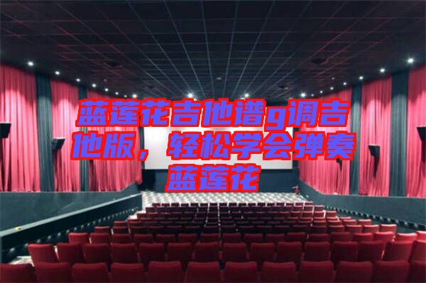 藍(lán)蓮花吉他譜g調(diào)吉他版，輕松學(xué)會(huì)彈奏藍(lán)蓮花