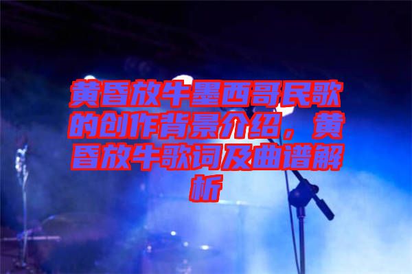 黃昏放牛墨西哥民歌的創作背景介紹，黃昏放牛歌詞及曲譜解析