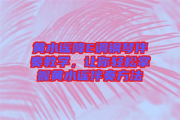 黃水謠降E調鋼琴伴奏教學，讓你輕松掌握黃水謠伴奏方法